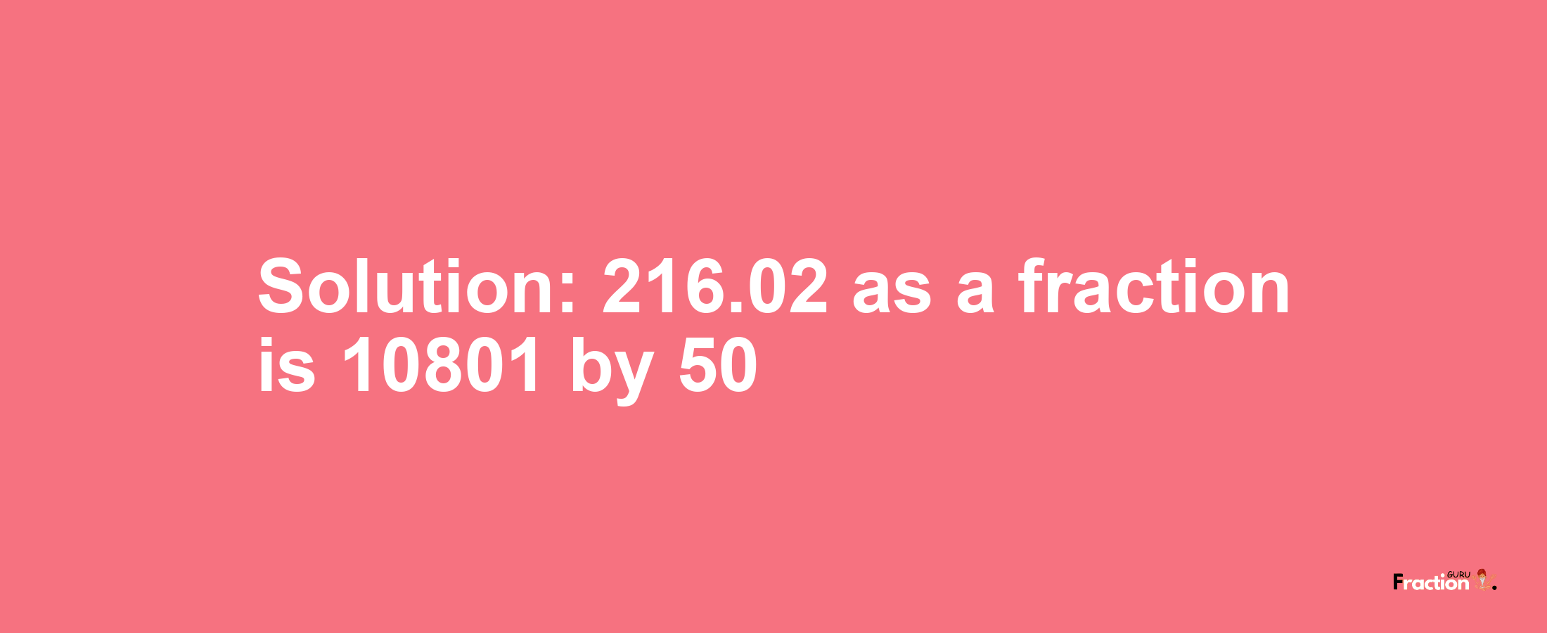 Solution:216.02 as a fraction is 10801/50